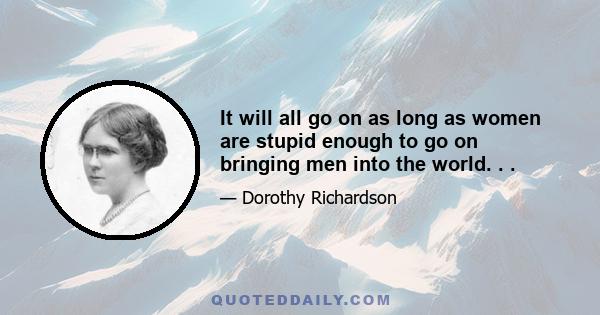 It will all go on as long as women are stupid enough to go on bringing men into the world. . .