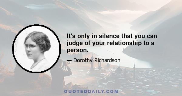 It's only in silence that you can judge of your relationship to a person.