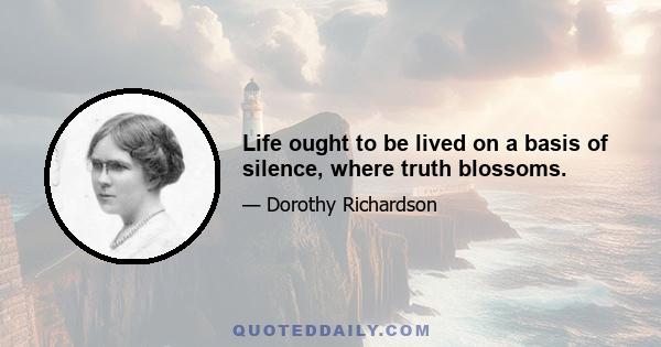 Life ought to be lived on a basis of silence, where truth blossoms.