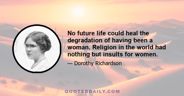 No future life could heal the degradation of having been a woman. Religion in the world had nothing but insults for women.