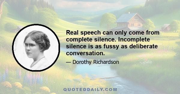 Real speech can only come from complete silence. Incomplete silence is as fussy as deliberate conversation.