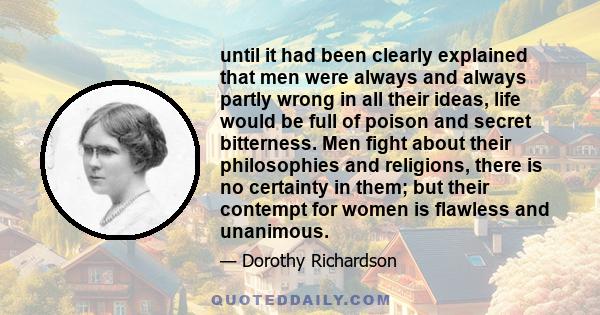 until it had been clearly explained that men were always and always partly wrong in all their ideas, life would be full of poison and secret bitterness. Men fight about their philosophies and religions, there is no