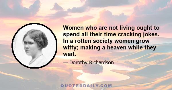 Women who are not living ought to spend all their time cracking jokes. In a rotten society women grow witty; making a heaven while they wait.