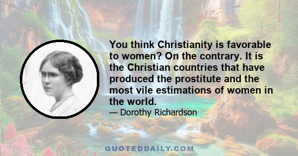 You think Christianity is favorable to women? On the contrary. It is the Christian countries that have produced the prostitute and the most vile estimations of women in the world.