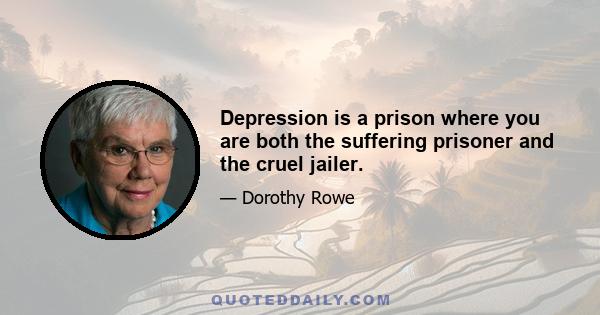 Depression is a prison where you are both the suffering prisoner and the cruel jailer.