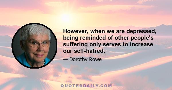 However, when we are depressed, being reminded of other people's suffering only serves to increase our self-hatred.