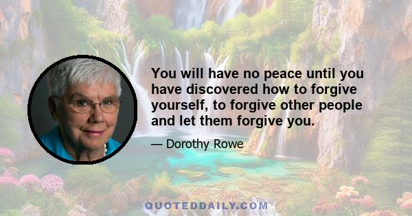 You will have no peace until you have discovered how to forgive yourself, to forgive other people and let them forgive you.