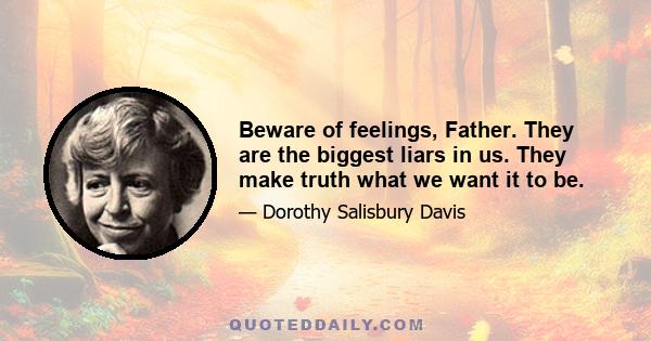 Beware of feelings, Father. They are the biggest liars in us. They make truth what we want it to be.