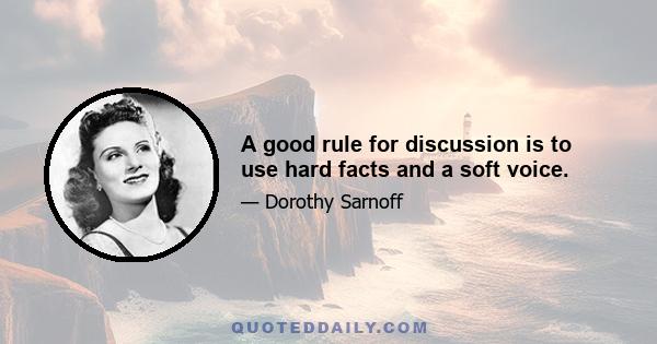 A good rule for discussion is to use hard facts and a soft voice.