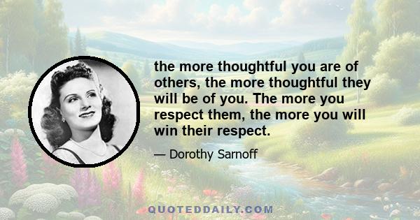 the more thoughtful you are of others, the more thoughtful they will be of you. The more you respect them, the more you will win their respect.