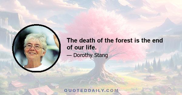 The death of the forest is the end of our life.