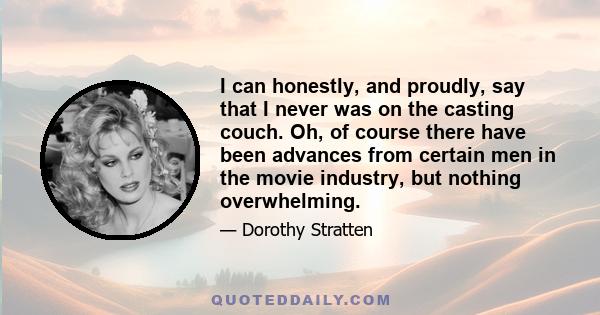 I can honestly, and proudly, say that I never was on the casting couch. Oh, of course there have been advances from certain men in the movie industry, but nothing overwhelming.