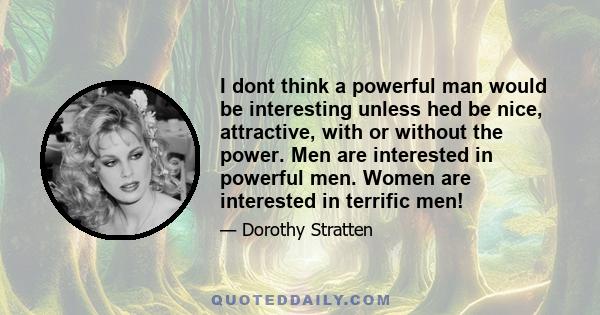 I dont think a powerful man would be interesting unless hed be nice, attractive, with or without the power. Men are interested in powerful men. Women are interested in terrific men!