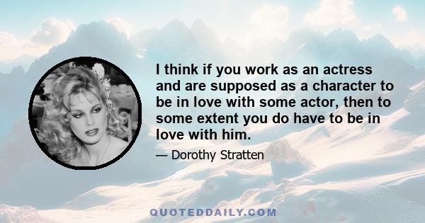 I think if you work as an actress and are supposed as a character to be in love with some actor, then to some extent you do have to be in love with him.