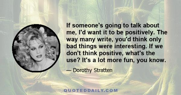 If someone's going to talk about me, I'd want it to be positively. The way many write, you'd think only bad things were interesting. If we don't think positive, what's the use? It's a lot more fun, you know.