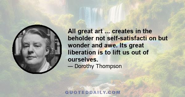 All great art ... creates in the beholder not self-satisfacti on but wonder and awe. Its great liberation is to lift us out of ourselves.