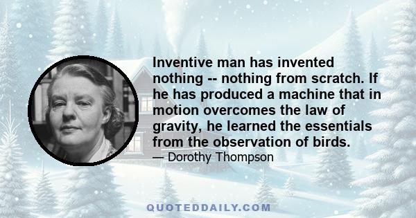 Inventive man has invented nothing -- nothing from scratch. If he has produced a machine that in motion overcomes the law of gravity, he learned the essentials from the observation of birds.