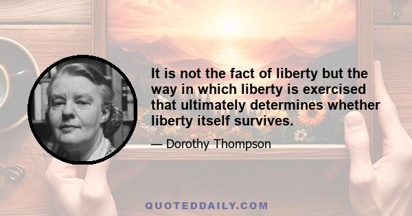 It is not the fact of liberty but the way in which liberty is exercised that ultimately determines whether liberty itself survives.