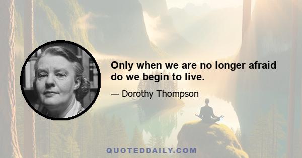 Only when we are no longer afraid do we begin to live.