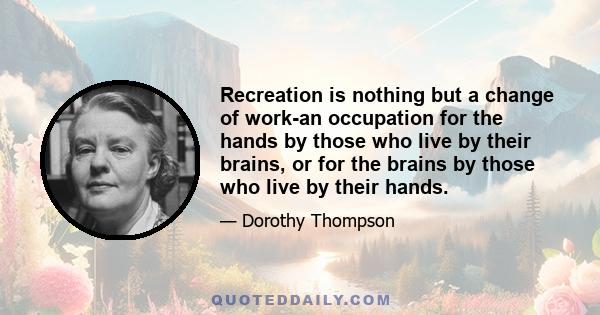 Recreation is nothing but a change of work-an occupation for the hands by those who live by their brains, or for the brains by those who live by their hands.