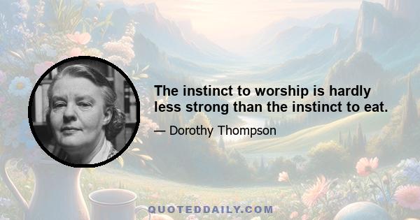 The instinct to worship is hardly less strong than the instinct to eat.