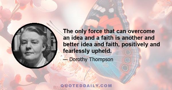 The only force that can overcome an idea and a faith is another and better idea and faith, positively and fearlessly upheld.