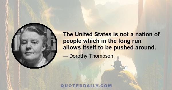 The United States is not a nation of people which in the long run allows itself to be pushed around.