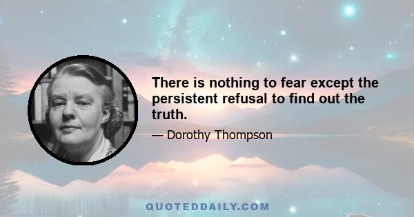 There is nothing to fear except the persistent refusal to find out the truth.