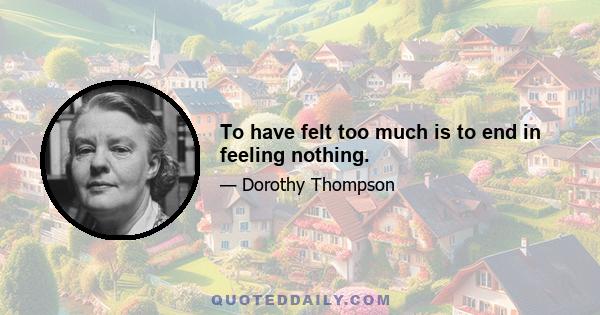 To have felt too much is to end in feeling nothing.