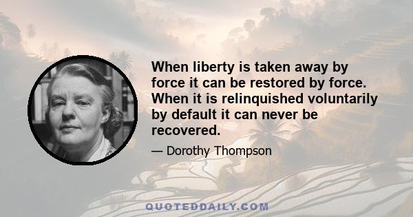 When liberty is taken away by force it can be restored by force. When it is relinquished voluntarily by default it can never be recovered.