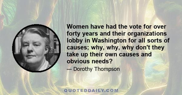 Women have had the vote for over forty years and their organizations lobby in Washington for all sorts of causes; why, why, why don't they take up their own causes and obvious needs?