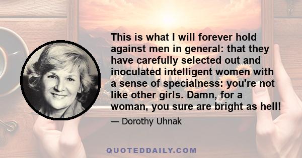 This is what I will forever hold against men in general: that they have carefully selected out and inoculated intelligent women with a sense of specialness: you're not like other girls. Damn, for a woman, you sure are