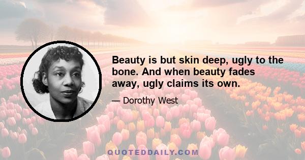 Beauty is but skin deep, ugly to the bone. And when beauty fades away, ugly claims its own.