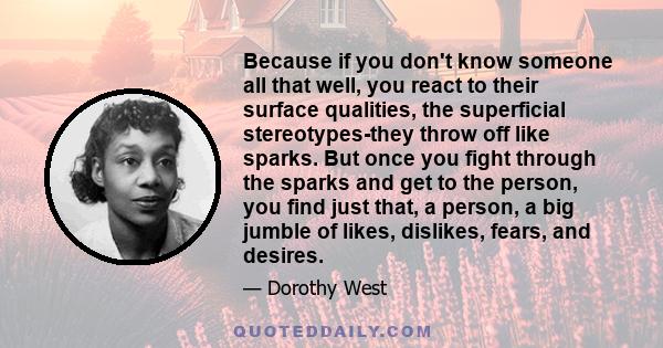 Because if you don't know someone all that well, you react to their surface qualities, the superficial stereotypes-they throw off like sparks. But once you fight through the sparks and get to the person, you find just