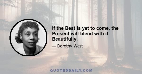 If the Best is yet to come, the Present will blend with it Beautifully.