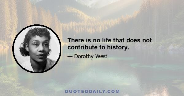 There is no life that does not contribute to history.