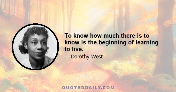 To know how much there is to know is the beginning of learning to live.