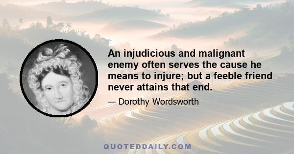 An injudicious and malignant enemy often serves the cause he means to injure; but a feeble friend never attains that end.