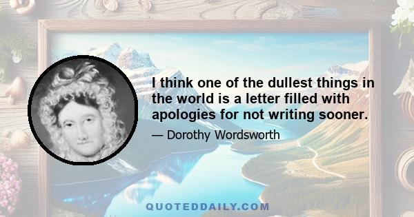 I think one of the dullest things in the world is a letter filled with apologies for not writing sooner.