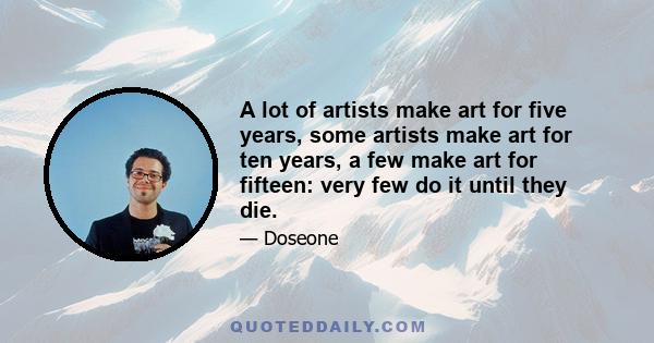 A lot of artists make art for five years, some artists make art for ten years, a few make art for fifteen: very few do it until they die.