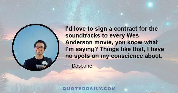 I'd love to sign a contract for the soundtracks to every Wes Anderson movie, you know what I'm saying? Things like that, I have no spots on my conscience about.