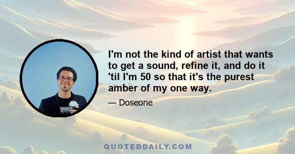 I'm not the kind of artist that wants to get a sound, refine it, and do it 'til I'm 50 so that it's the purest amber of my one way.