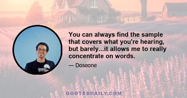 You can always find the sample that covers what you're hearing, but barely...it allows me to really concentrate on words.