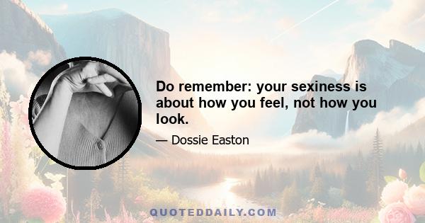 Do remember: your sexiness is about how you feel, not how you look.