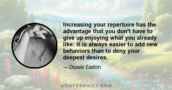 Increasing your repertoire has the advantage that you don't have to give up enjoying what you already like: it is always easier to add new behaviors than to deny your deepest desires.