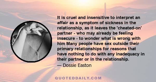 It is cruel and insensitive to interpret an affair as a symptom of sickness in the relationship, as it leaves the 'cheated-on' partner - who may already be feeling insecure - to wonder what is wrong with him Many people 