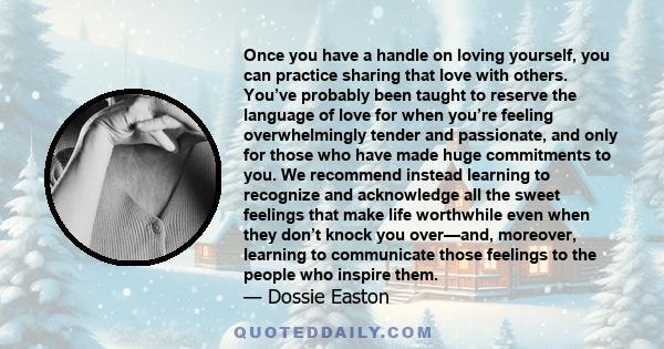 Once you have a handle on loving yourself, you can practice sharing that love with others. You’ve probably been taught to reserve the language of love for when you’re feeling overwhelmingly tender and passionate, and