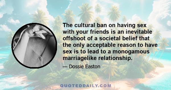 The cultural ban on having sex with your friends is an inevitable offshoot of a societal belief that the only acceptable reason to have sex is to lead to a monogamous marriagelike relationship.