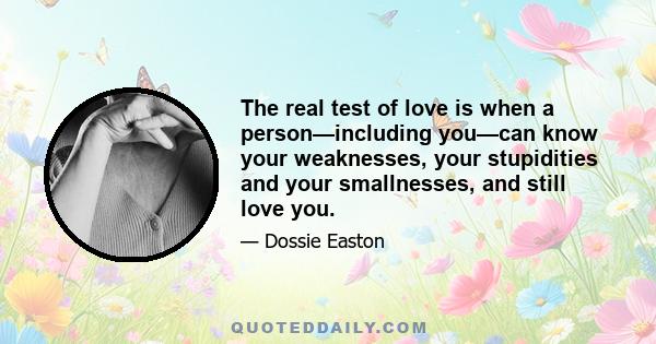 The real test of love is when a person—including you—can know your weaknesses, your stupidities and your smallnesses, and still love you.