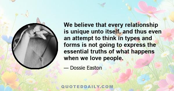 We believe that every relationship is unique unto itself, and thus even an attempt to think in types and forms is not going to express the essential truths of what happens when we love people.